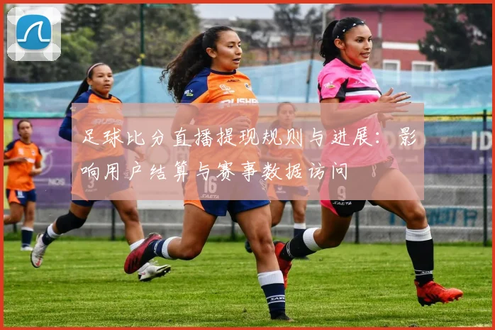 足球比分直播提现规则与进展:影响用户结算与赛事数据访问