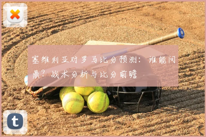 塞维利亚对罗马比分预测：谁能问鼎？战术分析与比分前瞻