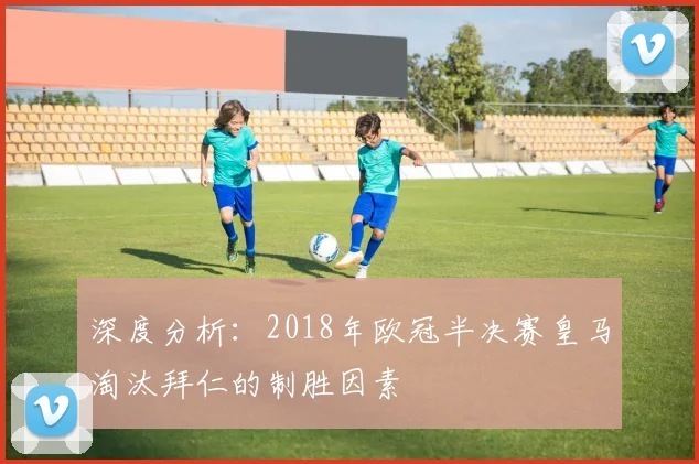 深度分析：2018年欧冠半决赛皇马淘汰拜仁的制胜因素