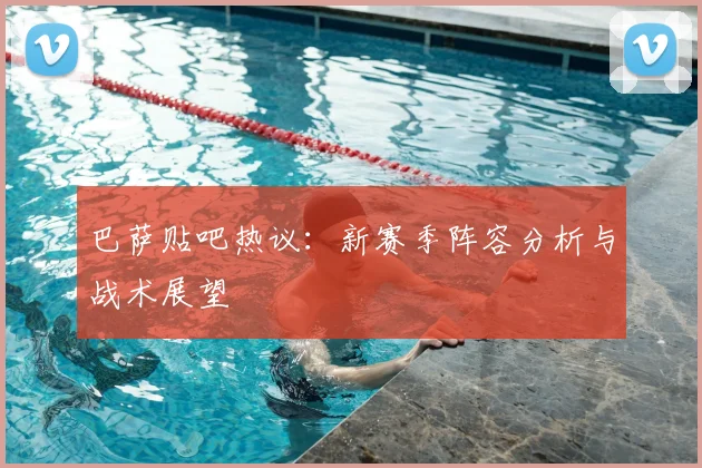 巴萨贴吧热议：新赛季阵容分析与战术展望