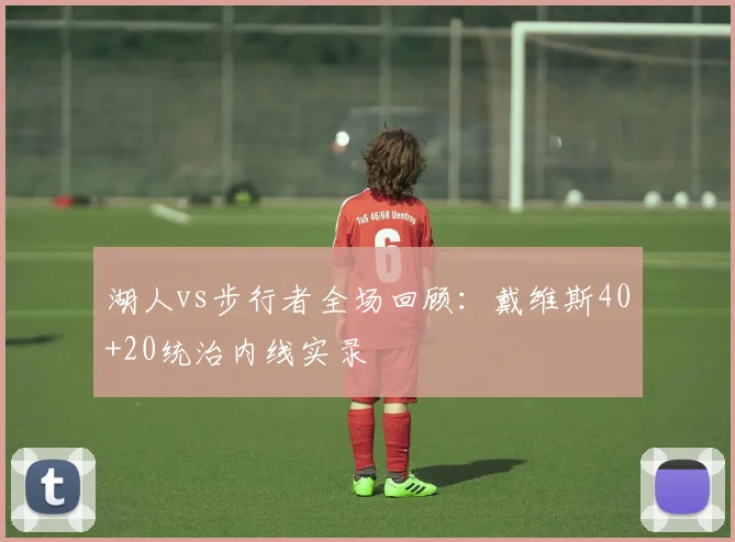 湖人vs步行者全场回顾：戴维斯40+20统治内线实录