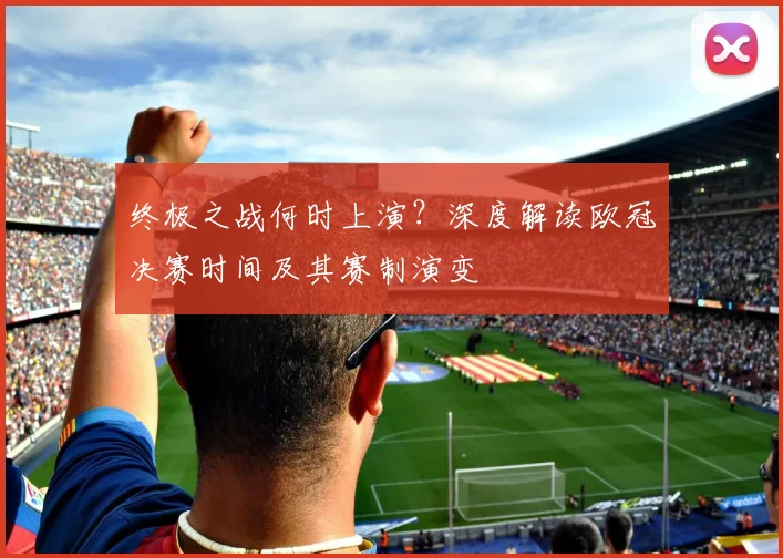 终极之战何时上演？深度解读欧冠决赛时间及其赛制演变