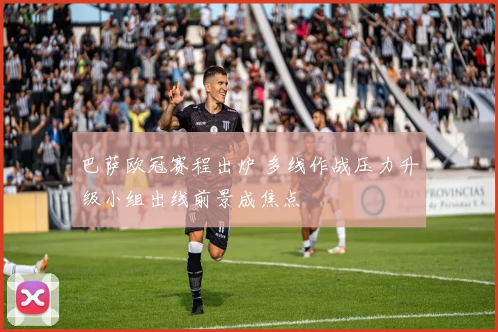 巴萨欧冠赛程出炉 多线作战压力升级小组出线前景成焦点