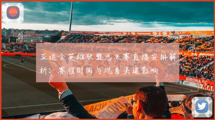 亚运会英雄联盟总决赛直播安排解析：赛程时间与观看渠道影响