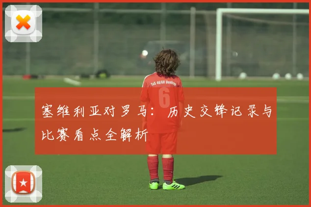 塞维利亚对罗马:历史交锋记录与比赛看点全解析