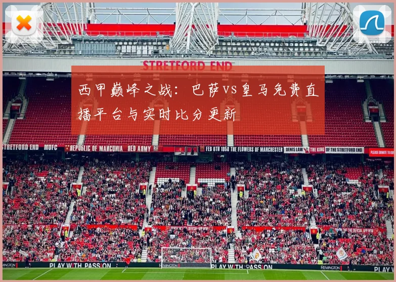 西甲巅峰之战：巴萨vs皇马免费直播平台与实时比分更新