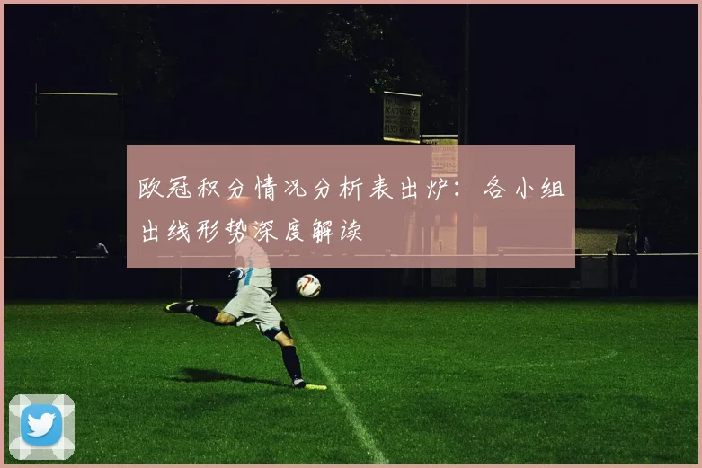 欧冠积分情况分析表出炉:各小组出线形势深度解读