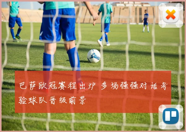 巴萨欧冠赛程出炉 多场强强对话考验球队晋级前景