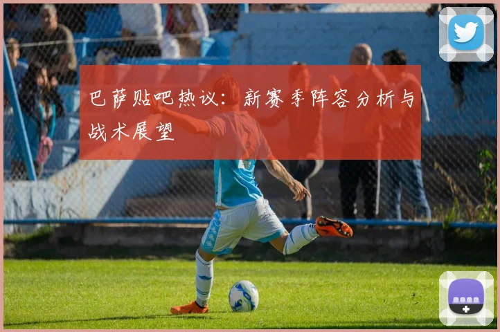 巴萨贴吧热议：新赛季阵容分析与战术展望