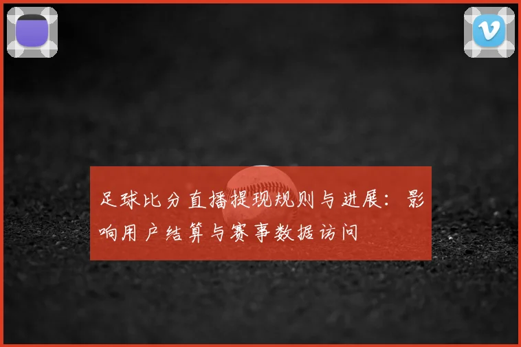 足球比分直播提现规则与进展:影响用户结算与赛事数据访问