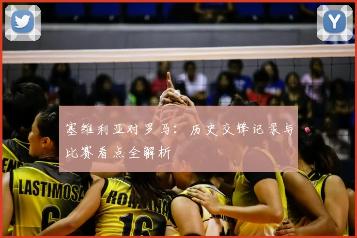 塞维利亚对罗马:历史交锋记录与比赛看点全解析