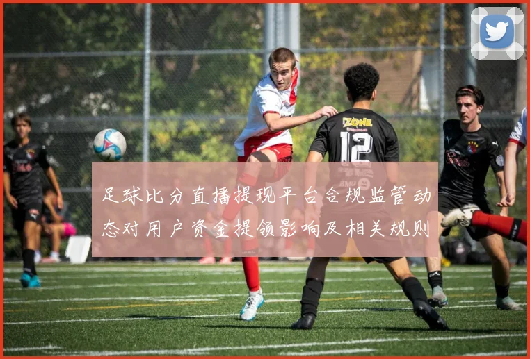 足球比分直播提现平台合规监管动态对用户资金提领影响及相关规则解读