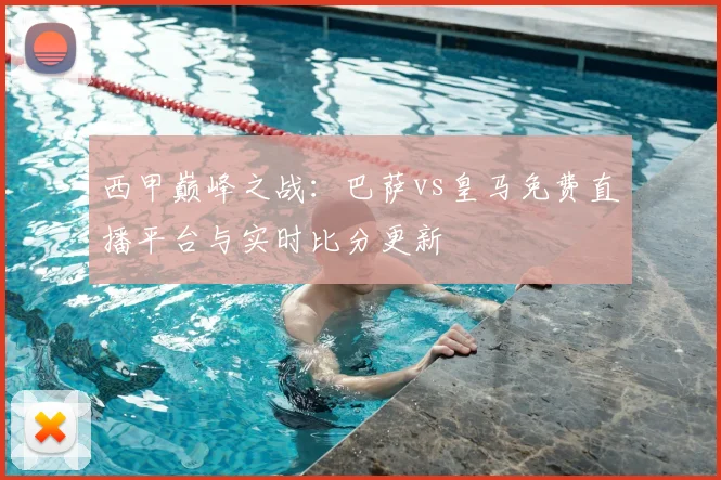 西甲巅峰之战：巴萨vs皇马免费直播平台与实时比分更新