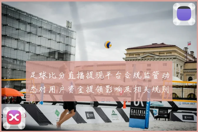 足球比分直播提现平台合规监管动态对用户资金提领影响及相关规则解读