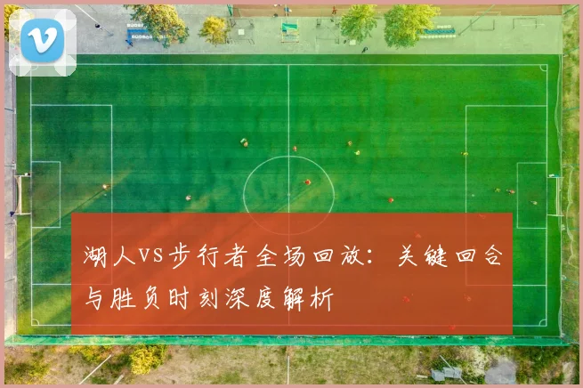 湖人vs步行者全场回放：关键回合与胜负时刻深度解析