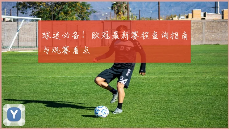 球迷必备!欧冠最新赛程查询指南与观赛看点