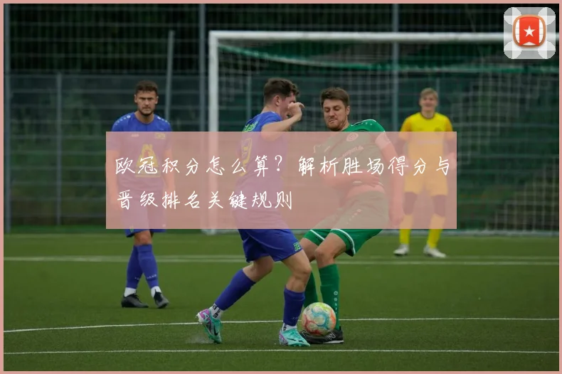 欧冠积分怎么算？解析胜场得分与晋级排名关键规则