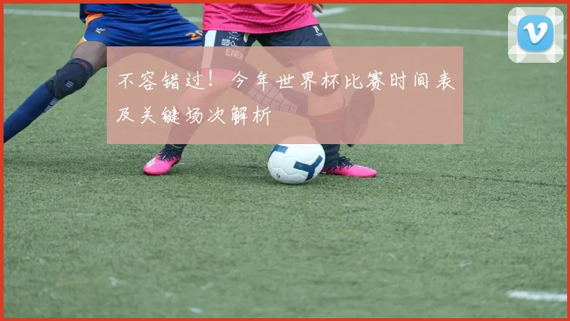 不容错过！今年世界杯比赛时间表及关键场次解析