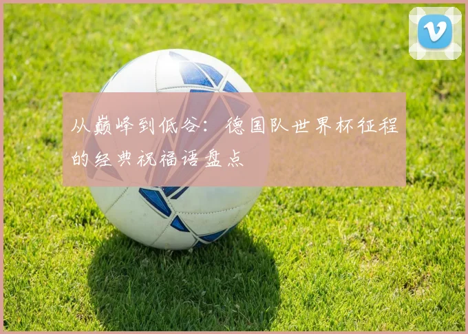 从巅峰到低谷：德国队世界杯征程的经典祝福语盘点