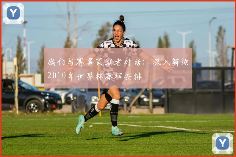我们与赛事策划者对话：深入解读2010年世界杯赛程安排