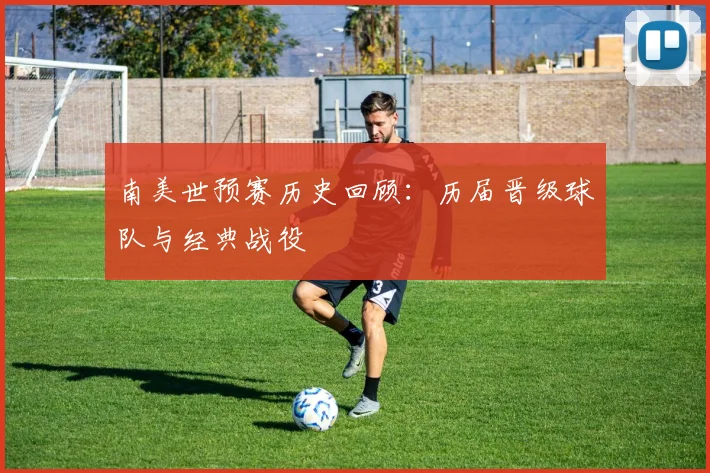 南美世预赛历史回顾：历届晋级球队与经典战役