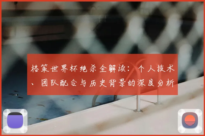 格策世界杯绝杀全解读：个人技术、团队配合与历史背景的深度分析
