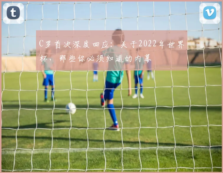 C罗首次深度回应:关于2022年世界杯,那些你必须知道的内幕