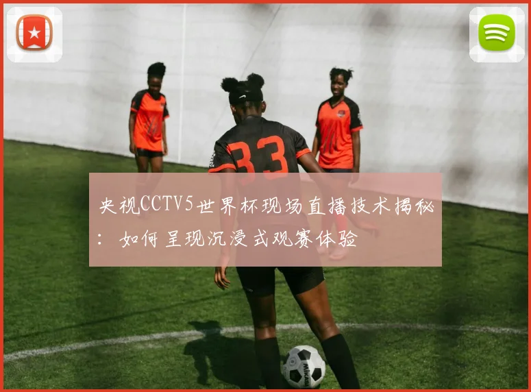 央视CCTV5世界杯现场直播技术揭秘：如何呈现沉浸式观赛体验
