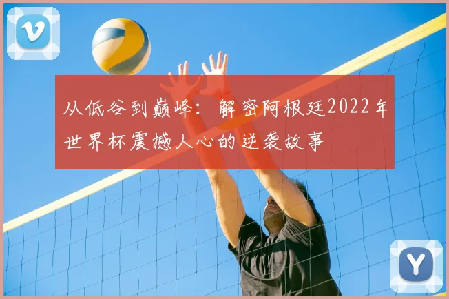 从低谷到巅峰:解密阿根廷2022年世界杯震撼人心的逆袭故事