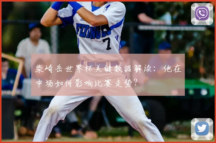 柴崎岳世界杯关键数据解读：他在中场如何影响比赛走势？