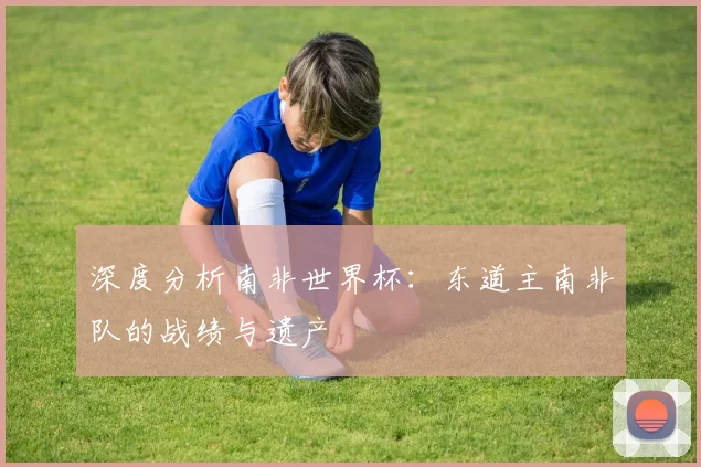 深度分析南非世界杯:东道主南非队的战绩与遗产