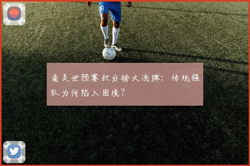 南美世预赛积分榜大洗牌：传统强队为何陷入困境？