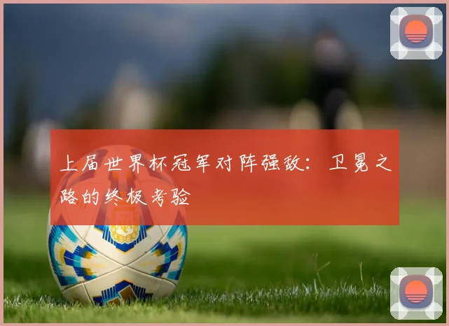 上届世界杯冠军对阵强敌:卫冕之路的终极考验
