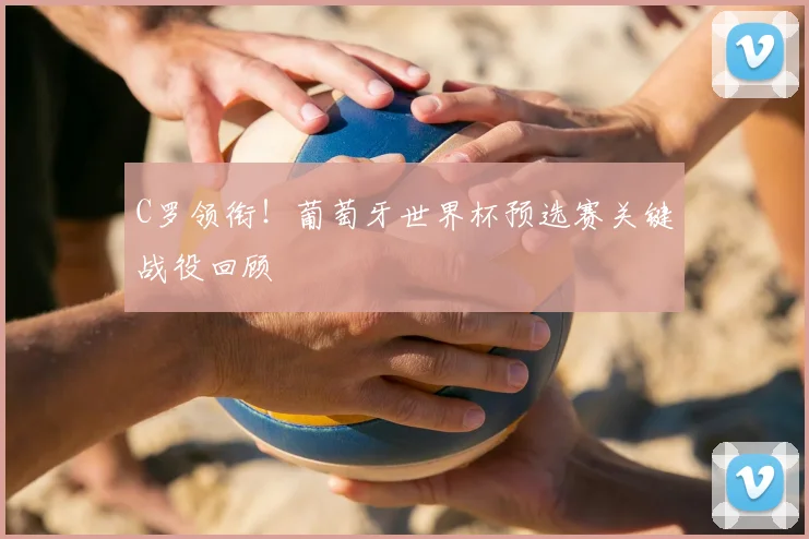 C罗领衔!葡萄牙世界杯预选赛关键战役回顾