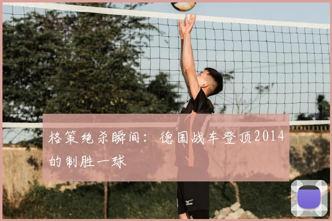 格策绝杀瞬间：德国战车登顶2014的制胜一球