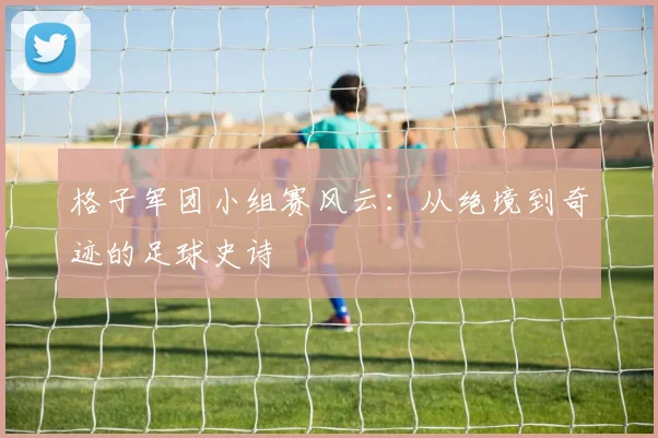格子军团小组赛风云：从绝境到奇迹的足球史诗