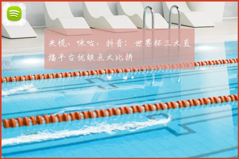 央视、咪咕、抖音：世界杯三大直播平台优缺点大比拼