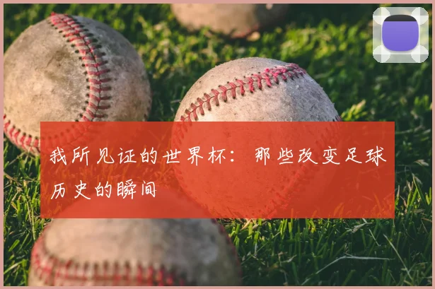 我所见证的世界杯:那些改变足球历史的瞬间