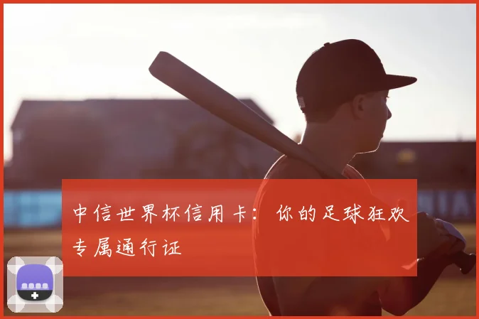 中信世界杯信用卡：你的足球狂欢专属通行证