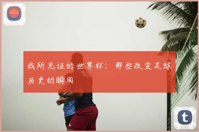 我所见证的世界杯:那些改变足球历史的瞬间