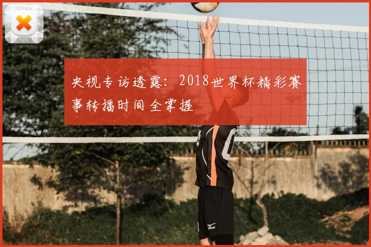 央视专访透露：2018世界杯精彩赛事转播时间全掌握