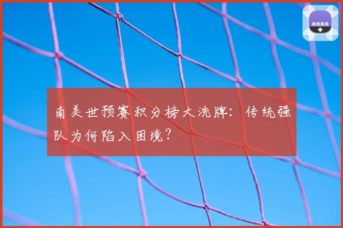 南美世预赛积分榜大洗牌：传统强队为何陷入困境？