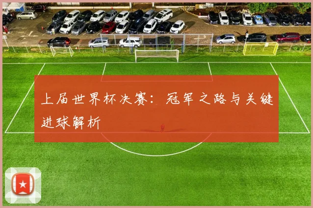上届世界杯决赛:冠军之路与关键进球解析