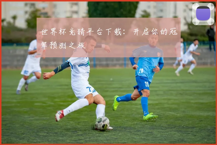 世界杯竞猜平台下载：开启你的冠军预测之旅