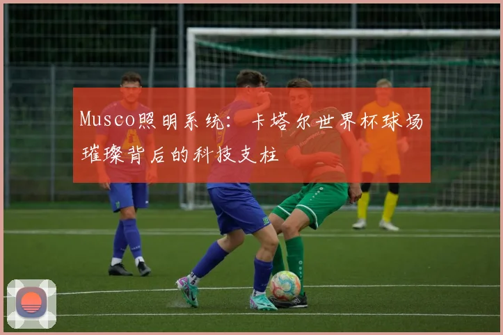 Musco照明系统:卡塔尔世界杯球场璀璨背后的科技支柱