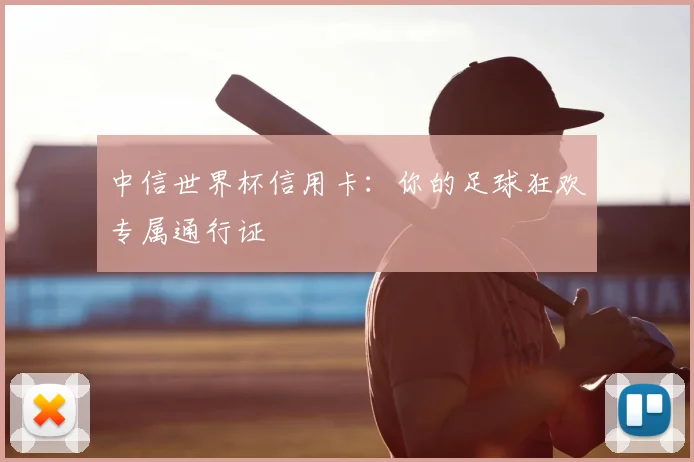 中信世界杯信用卡：你的足球狂欢专属通行证