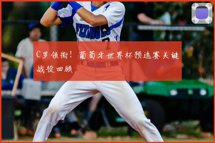 C罗领衔!葡萄牙世界杯预选赛关键战役回顾