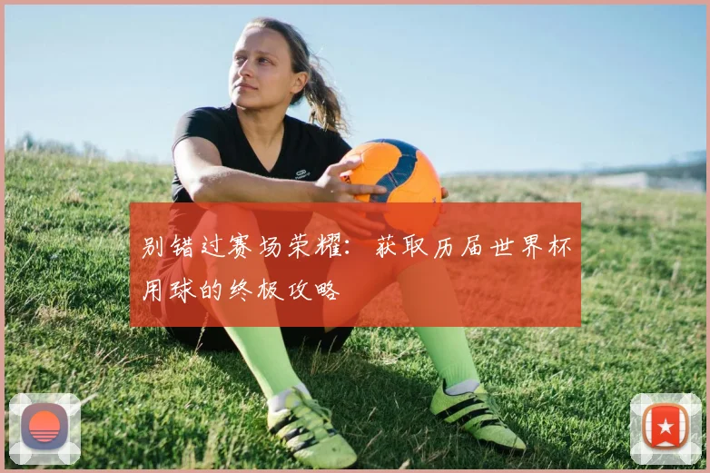 别错过赛场荣耀:获取历届世界杯用球的终极攻略