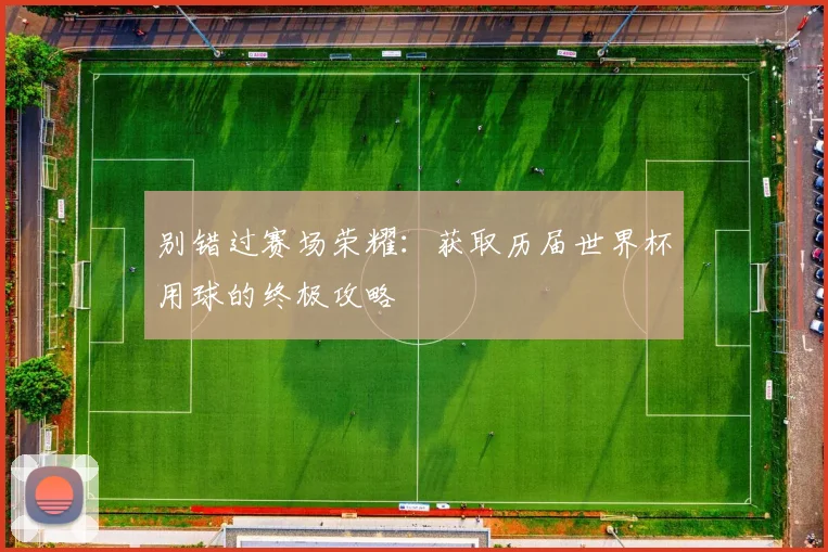 别错过赛场荣耀：获取历届世界杯用球的终极攻略
