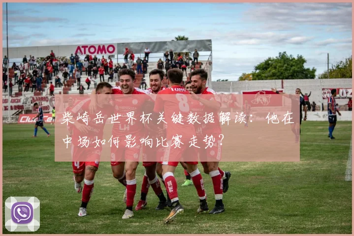 柴崎岳世界杯关键数据解读：他在中场如何影响比赛走势？